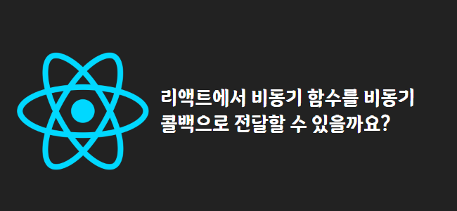 title_thumbnail(리액트에서 비동기 함수를 비동기 콜백으로 전달할 수 있을까요?)